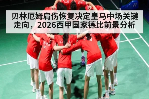 贝林厄姆肩伤恢复决定皇马中场关键走向，2026西甲国家德比前景分析