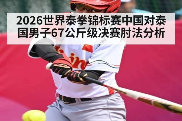 2026世界泰拳锦标赛中国对泰国男子67公斤级决赛肘法分析