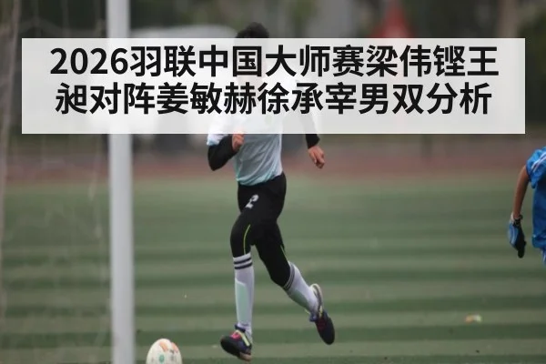 2026羽联中国大师赛梁伟铿王昶对阵姜敏赫徐承宰男双分析